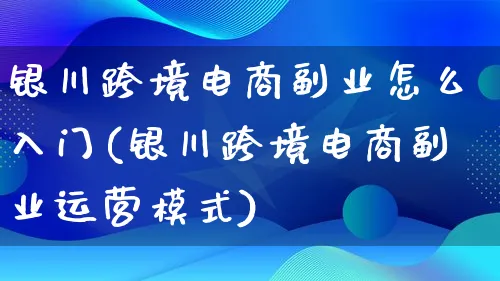 银川跨境电商副业怎么入门(银川跨境电商副业运营模式)_https://www.lfyiying.com_个股_第1张