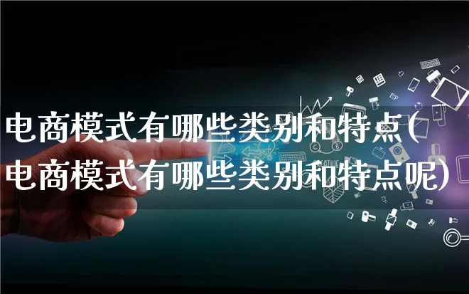 电商模式有哪些类别和特点(电商模式有哪些类别和特点呢)_https://www.lfyiying.com_股票百科_第1张