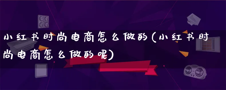 小红书时尚电商怎么做的(小红书时尚电商怎么做的呢)_https://www.lfyiying.com_证券_第1张