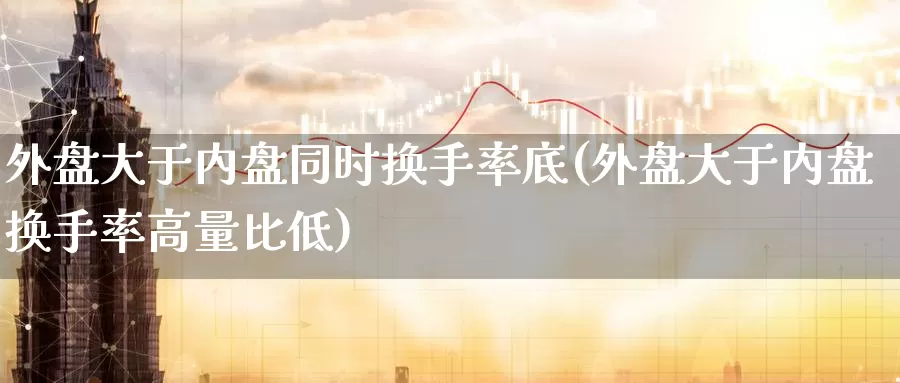 外盘大于内盘同时换手率底(外盘大于内盘换手率高量比低)_https://www.lfyiying.com_股吧_第1张