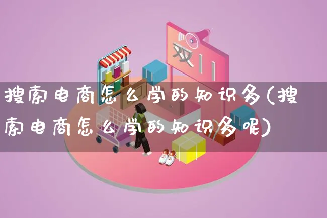 搜索电商怎么学的知识多(搜索电商怎么学的知识多呢)_https://www.lfyiying.com_港股_第1张