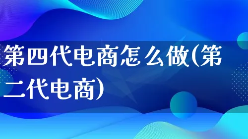 第四代电商怎么做(第二代电商)_https://www.lfyiying.com_证券_第1张