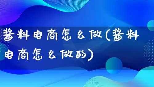 酱料电商怎么做(酱料电商怎么做的)_https://www.lfyiying.com_证券_第1张