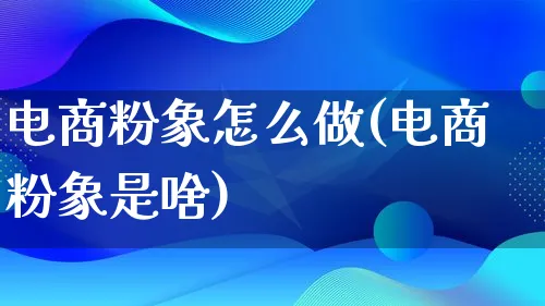 电商粉象怎么做(电商粉象是啥)_https://www.lfyiying.com_港股_第1张