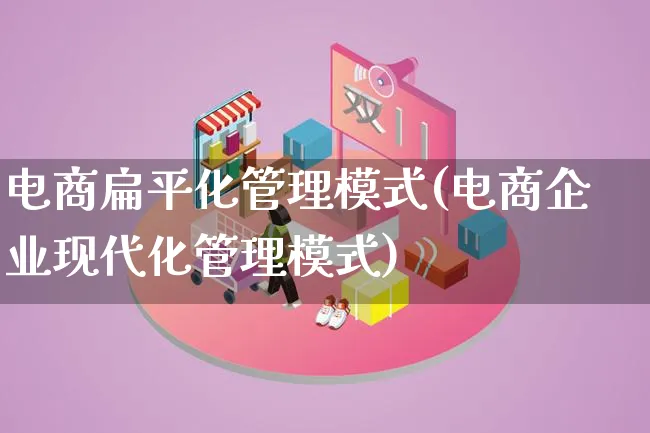 电商扁平化管理模式(电商企业现代化管理模式)_https://www.lfyiying.com_股票百科_第1张