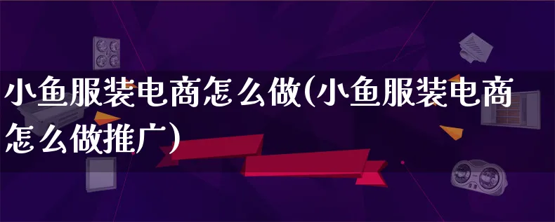 小鱼服装电商怎么做(小鱼服装电商怎么做推广)_https://www.lfyiying.com_港股_第1张