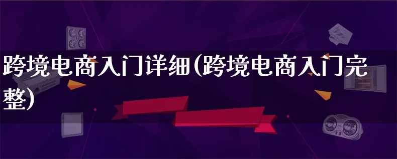 跨境电商入门详细(跨境电商入门完整)_https://www.lfyiying.com_个股_第1张