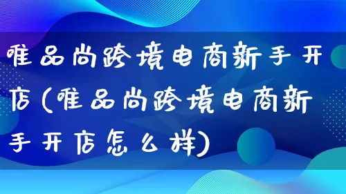 唯品尚跨境电商新手开店(唯品尚跨境电商新手开店怎么样)_https://www.lfyiying.com_证券_第1张