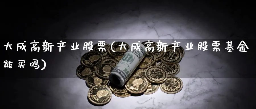 大成高新产业股票(大成高新产业股票基金能买吗)_https://www.lfyiying.com_个股_第1张