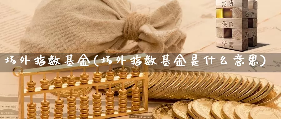 场外指数基金(场外指数基金是什么意思)_https://www.lfyiying.com_美股_第1张