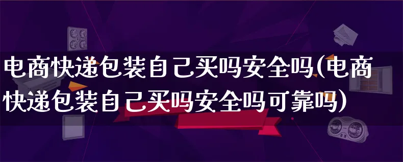 电商快递包装自己买吗安全吗(电商快递包装自己买吗安全吗可靠吗)_https://www.lfyiying.com_股票百科_第1张