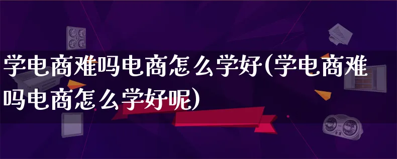 学电商难吗电商怎么学好(学电商难吗电商怎么学好呢)_https://www.lfyiying.com_证券_第1张