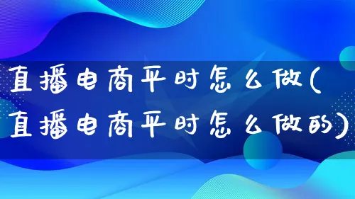 直播电商平时怎么做(直播电商平时怎么做的)_https://www.lfyiying.com_港股_第1张