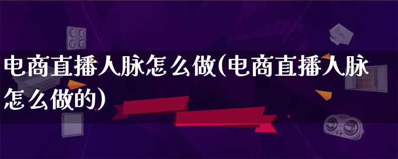 电商直播人脉怎么做(电商直播人脉怎么做的)_https://www.lfyiying.com_证券_第1张