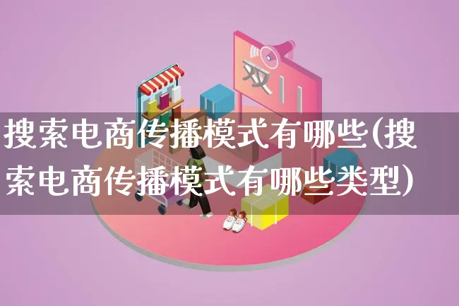 搜索电商传播模式有哪些(搜索电商传播模式有哪些类型)_https://www.lfyiying.com_股票百科_第1张