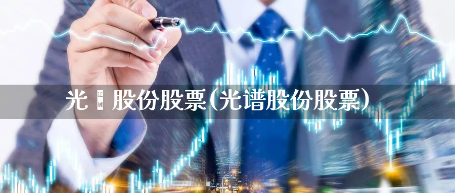 光莆股份股票(光谱股份股票)_https://www.lfyiying.com_股吧_第1张