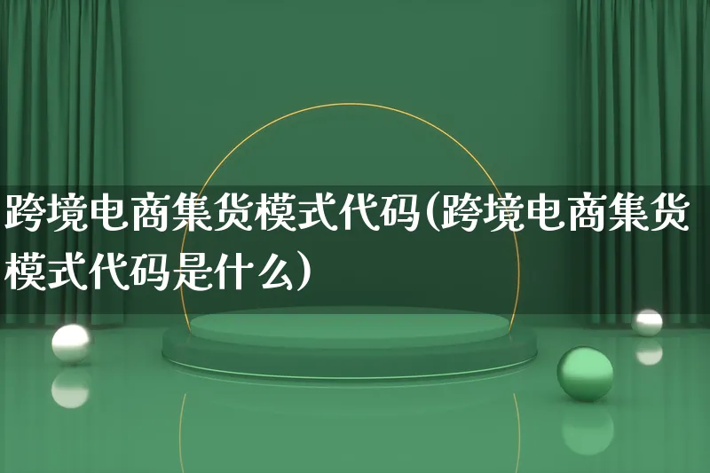 跨境电商集货模式代码(跨境电商集货模式代码是什么)_https://www.lfyiying.com_股票百科_第1张