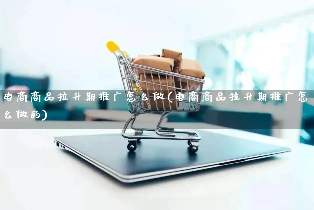 电商商品拉升期推广怎么做(电商商品拉升期推广怎么做的)_https://www.lfyiying.com_港股_第1张