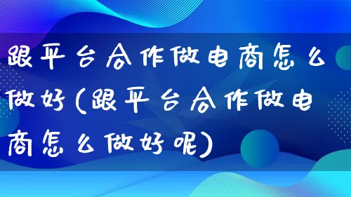 跟平台合作做电商怎么做好(跟平台合作做电商怎么做好呢)_https://www.lfyiying.com_个股_第1张