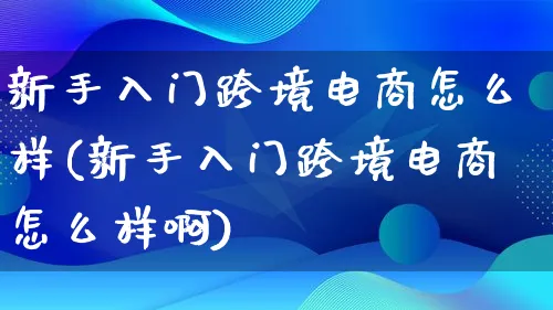 新手入门跨境电商怎么样(新手入门跨境电商怎么样啊)_https://www.lfyiying.com_港股_第1张