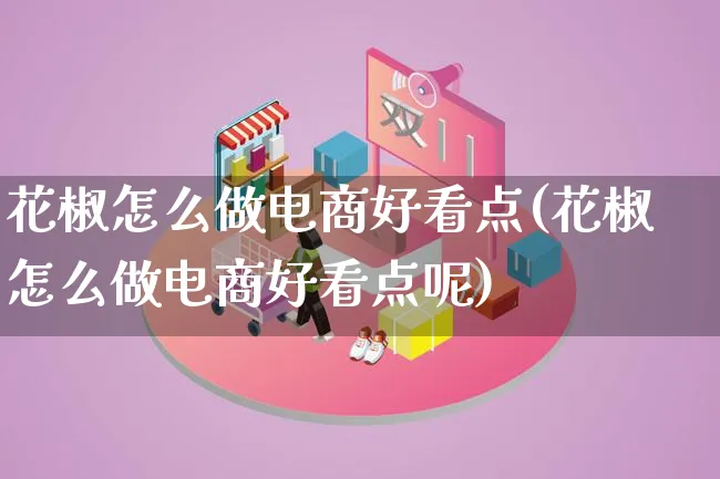 花椒怎么做电商好看点(花椒怎么做电商好看点呢)_https://www.lfyiying.com_证券_第1张