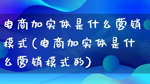 电商加实体是什么营销模式(电商加实体是什么营销模式的)_https://www.lfyiying.com_个股_第1张