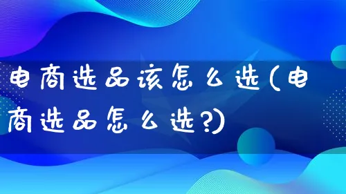 电商选品该怎么选(电商选品怎么选?)_https://www.lfyiying.com_证券_第1张