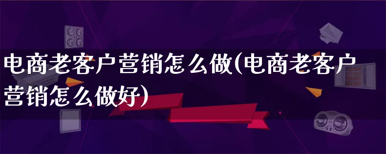 电商老客户营销怎么做(电商老客户营销怎么做好)_https://www.lfyiying.com_个股_第1张