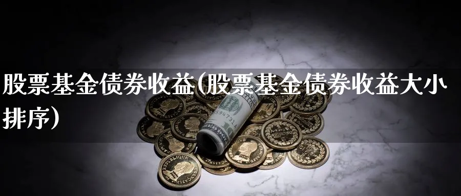 股票基金债券收益(股票基金债券收益大小排序)_https://www.lfyiying.com_股吧_第1张