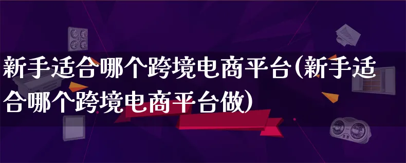 新手适合哪个跨境电商平台(新手适合哪个跨境电商平台做)_https://www.lfyiying.com_个股_第1张