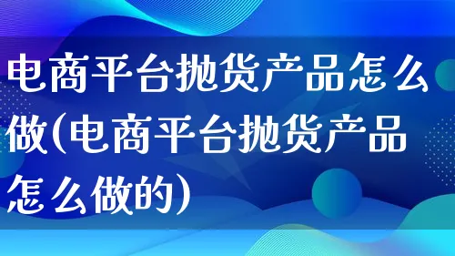 电商平台抛货产品怎么做(电商平台抛货产品怎么做的)_https://www.lfyiying.com_证券_第1张