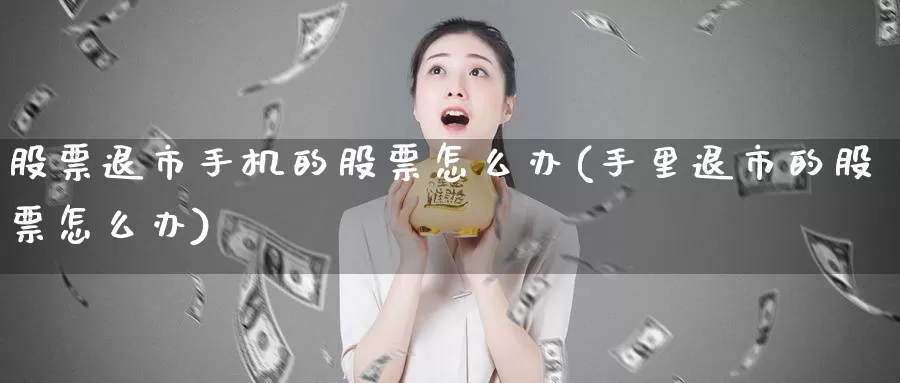 股票退市手机的股票怎么办(手里退市的股票怎么办)_https://www.lfyiying.com_股吧_第1张