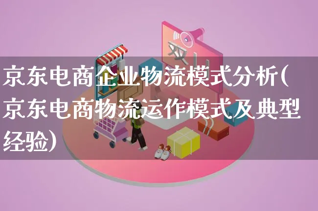 京东电商企业物流模式分析(京东电商物流运作模式及典型经验)_https://www.lfyiying.com_股吧_第1张