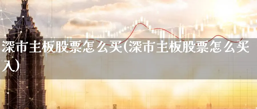 深市主板股票怎么买(深市主板股票怎么买入)_https://www.lfyiying.com_港股_第1张