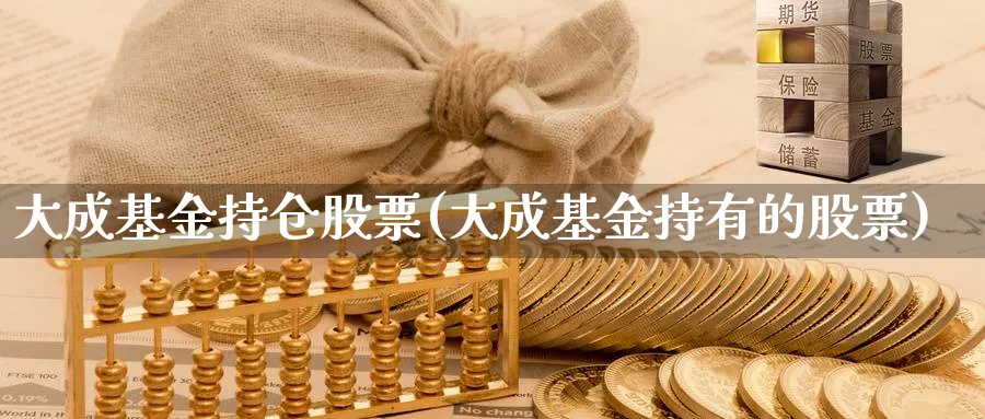 大成基金持仓股票(大成基金持有的股票)_https://www.lfyiying.com_证券_第1张