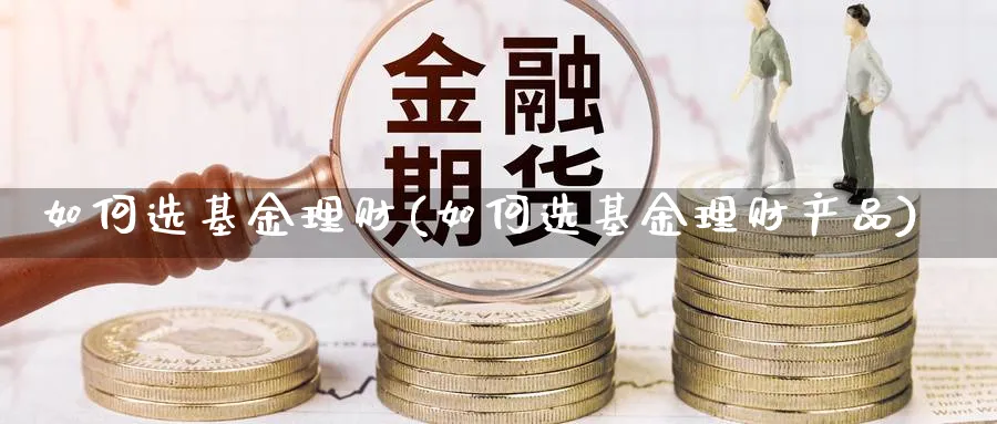 如何选基金理财(如何选基金理财产品)_https://www.lfyiying.com_股票百科_第1张