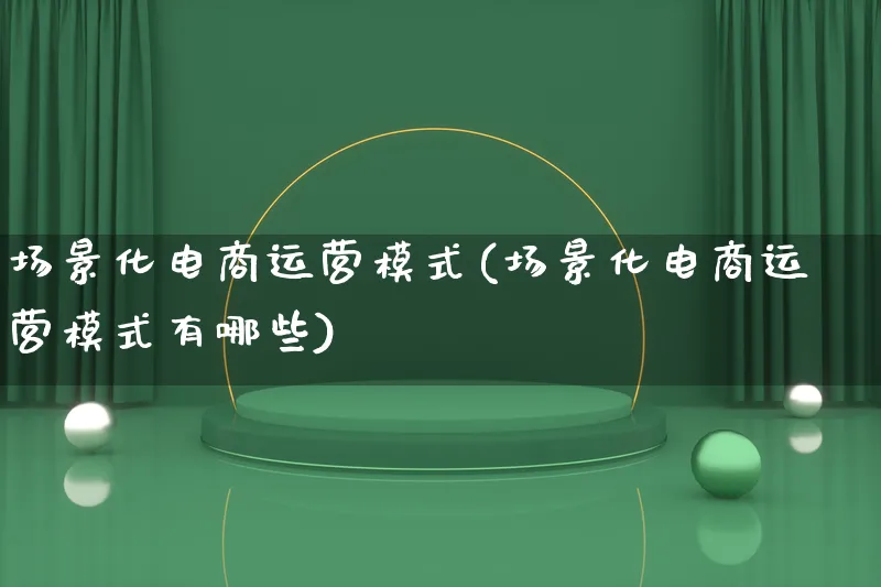 场景化电商运营模式(场景化电商运营模式有哪些)_https://www.lfyiying.com_股票百科_第1张