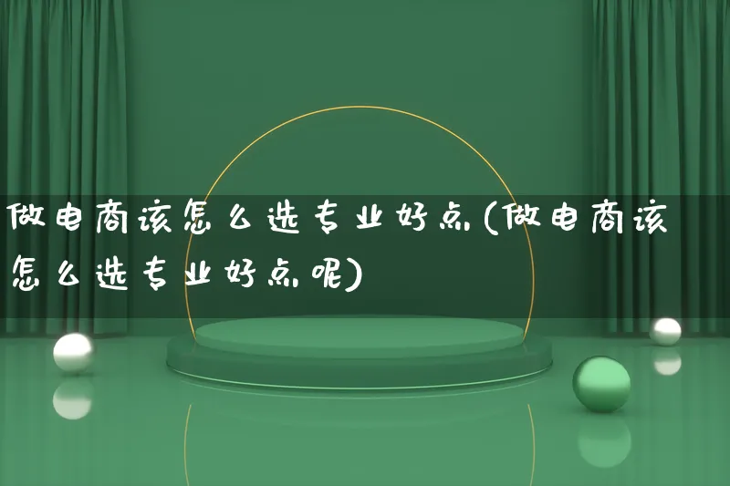 做电商该怎么选专业好点(做电商该怎么选专业好点呢)_https://www.lfyiying.com_个股_第1张