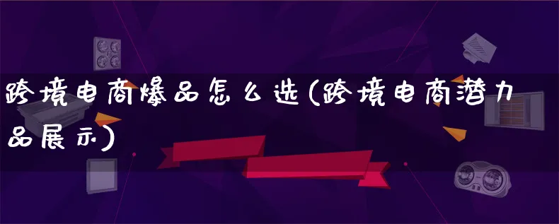 跨境电商爆品怎么选(跨境电商潜力品展示)_https://www.lfyiying.com_证券_第1张