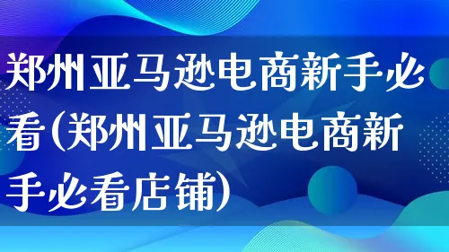 郑州亚马逊电商新手必看(郑州亚马逊电商新手必看店铺)_https://www.lfyiying.com_证券_第1张