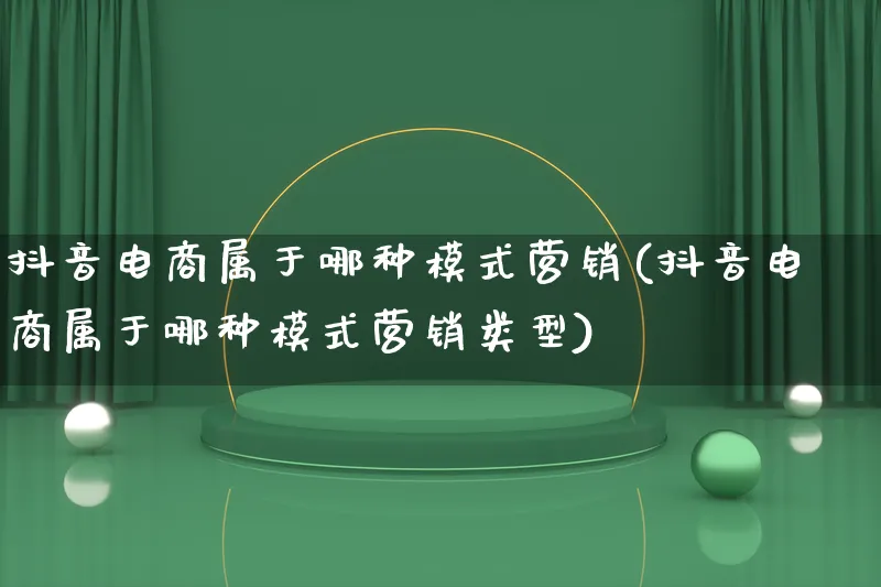 抖音电商属于哪种模式营销(抖音电商属于哪种模式营销类型)_https://www.lfyiying.com_个股_第1张