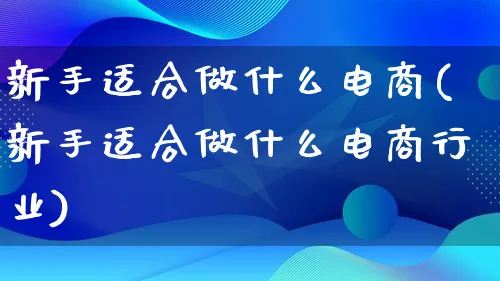 新手适合做什么电商(新手适合做什么电商行业)_https://www.lfyiying.com_股票百科_第1张