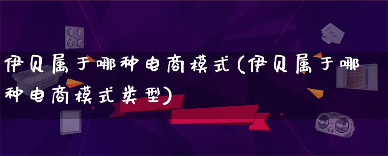 伊贝属于哪种电商模式(伊贝属于哪种电商模式类型)_https://www.lfyiying.com_股票百科_第1张