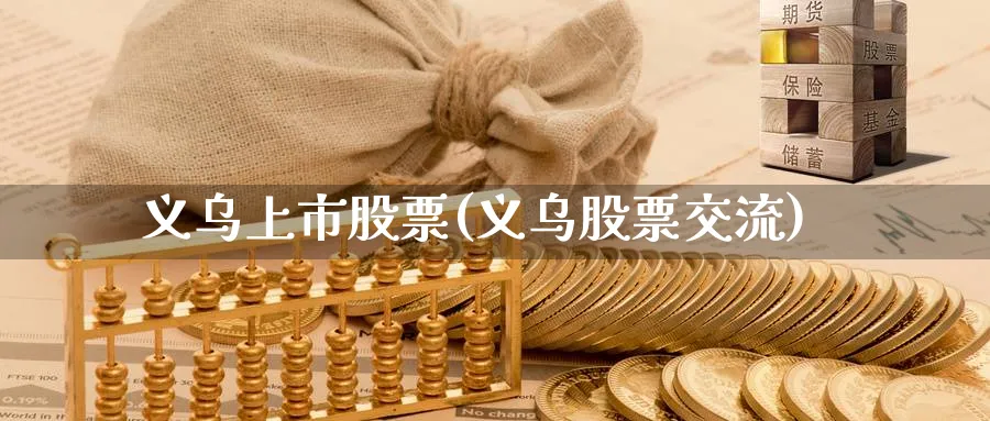 义乌上市股票(义乌股票交流)_https://www.lfyiying.com_股票百科_第1张