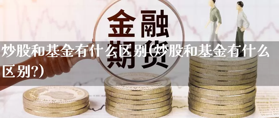 炒股和基金有什么区别(炒股和基金有什么区别?)_https://www.lfyiying.com_股票百科_第1张