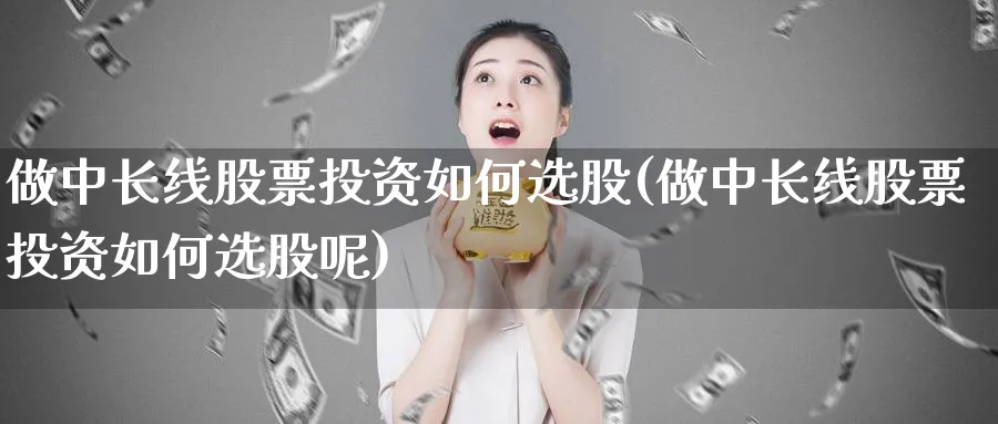 做中长线股票投资如何选股(做中长线股票投资如何选股呢)_https://www.lfyiying.com_美股_第1张