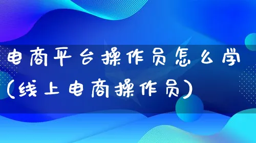 电商平台操作员怎么学(线上电商操作员)_https://www.lfyiying.com_证券_第1张