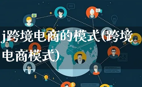 j跨境电商的模式(跨境电商模式)_https://www.lfyiying.com_股票百科_第1张