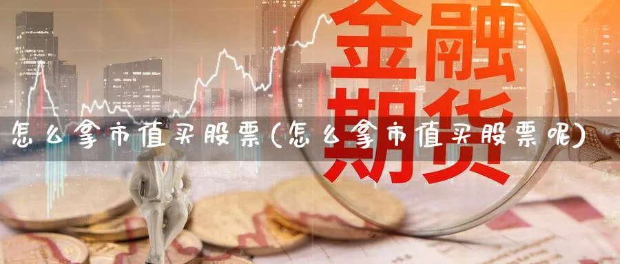 怎么拿市值买股票(怎么拿市值买股票呢)_https://www.lfyiying.com_证券_第1张