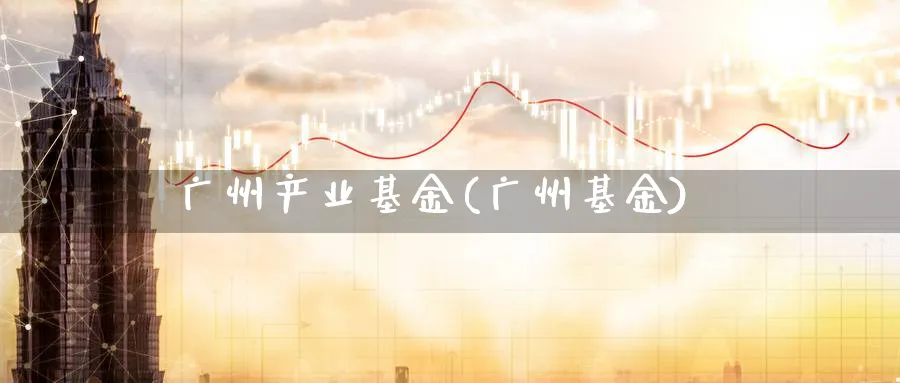 广州产业基金(广州基金)_https://www.lfyiying.com_股票百科_第1张